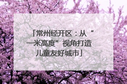 常州经开区：从“一米高度”视角打造儿童友好城市